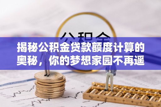 梅里斯揭秘公积金贷款额度计算的奥秘，你的梦想家园不再遥不可及