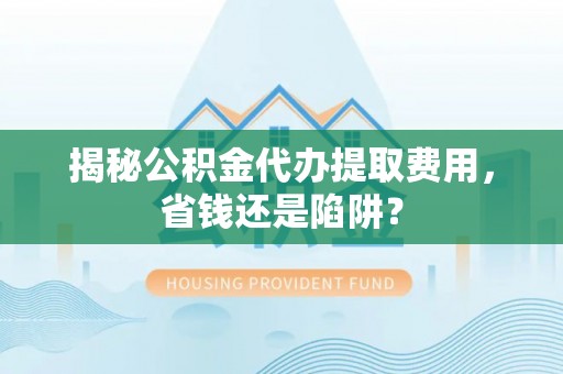 梅里斯揭秘公积金代办提取费用，省钱还是陷阱？