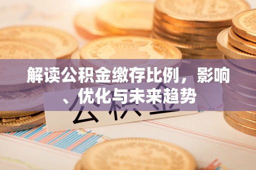 梅里斯解读公积金缴存比例，影响、优化与未来趋势