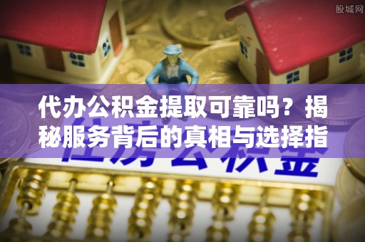 梅里斯代办公积金提取可靠吗？揭秘服务背后的真相与选择指南