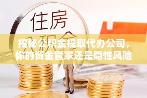 梅里斯揭秘公积金提取代办公司，你的资金管家还是隐性风险？
