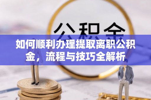 梅里斯如何顺利办理提取离职公积金，流程与技巧全解析