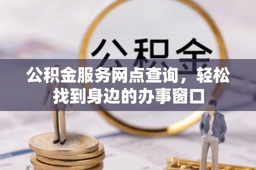梅里斯公积金服务网点查询，轻松找到身边的办事窗口